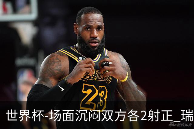 世界杯-场面沉闷双方各2射正 瑞士0-0哥伦比亚进加时