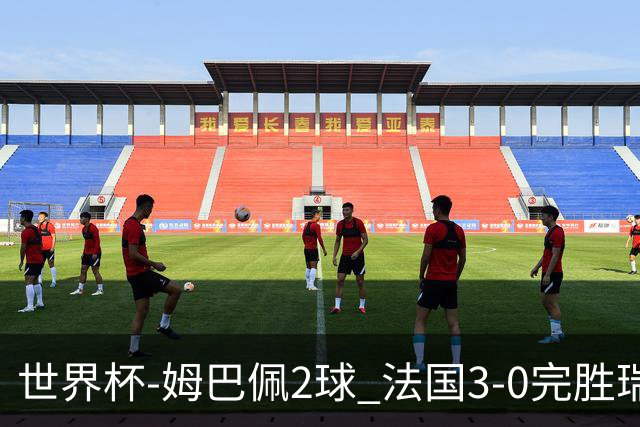 世界杯-姆巴佩2球 法国3-0完胜瑞典将战巴拉圭