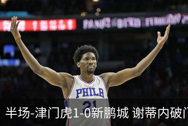 半场-津门虎1-0新鹏城 谢蒂内破门巴顿长传送助攻戴伟浚伤退