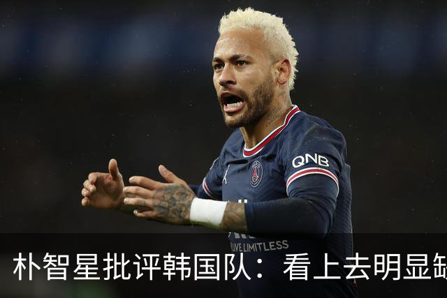 朴智星批评韩国队：看上去明显缺乏配合 球队到底想不想赢球？