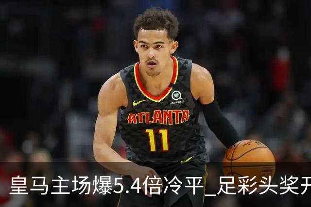 皇马主场爆5.4倍冷平 足彩头奖开4注221万元