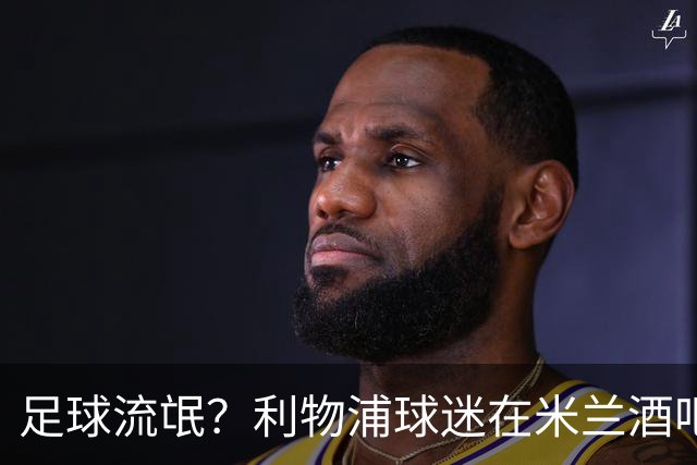 足球流氓？利物浦球迷在米兰酒吧被围攻 头部受伤