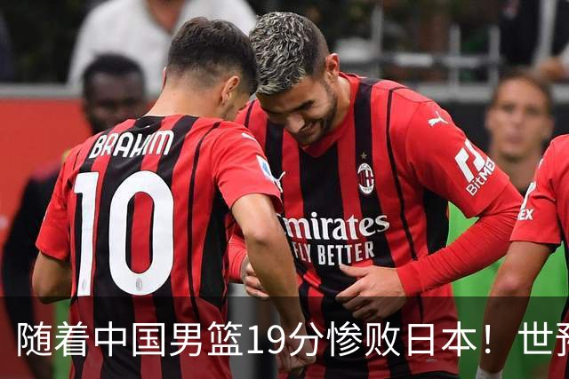 随着中国男篮19分惨败日本！世预赛积分榜出炉：中国出线形势危急
